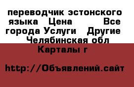 переводчик эстонского языка › Цена ­ 400 - Все города Услуги » Другие   . Челябинская обл.,Карталы г.